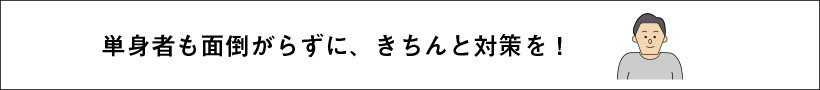 単身者も面倒がらずに、きちんと対策を！