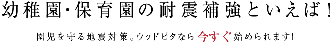 幼稚園・保育園の耐震補強といえば！　園児を守る地震対策。ウッドピタなら今すぐ始められます！