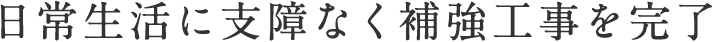 日常生活に支障なく補強工事を完了