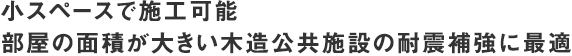 小スペースで施工可能部屋の面積が大きい木造公共施設の耐震補強に最適